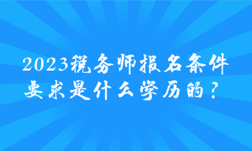 2023稅務(wù)師報(bào)名條件要求是什么學(xué)歷的？