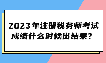 2023年注冊(cè)稅務(wù)師考試成績(jī)什么時(shí)候出結(jié)果？