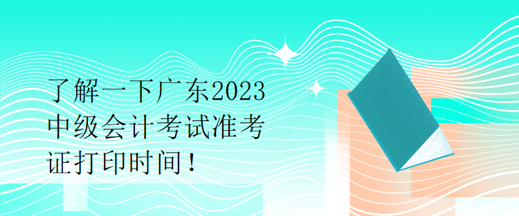 了解一下廣東2023中級會計考試準考證打印時間！