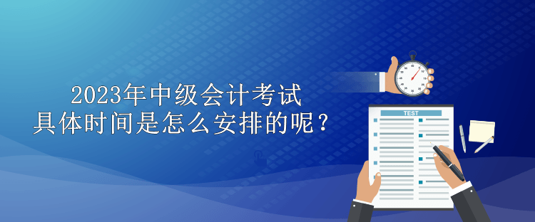 2023年中級(jí)會(huì)計(jì)考試具體時(shí)間是怎么安排的呢？