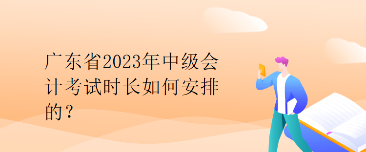 廣東省2023年中級會計考試時長如何安排的？