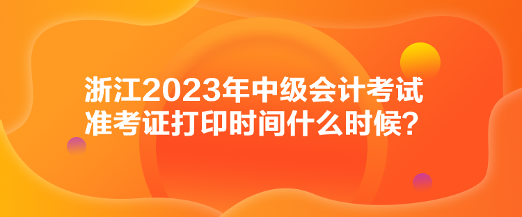 浙江2023年中級會計考試準考證打印時間什么時候？