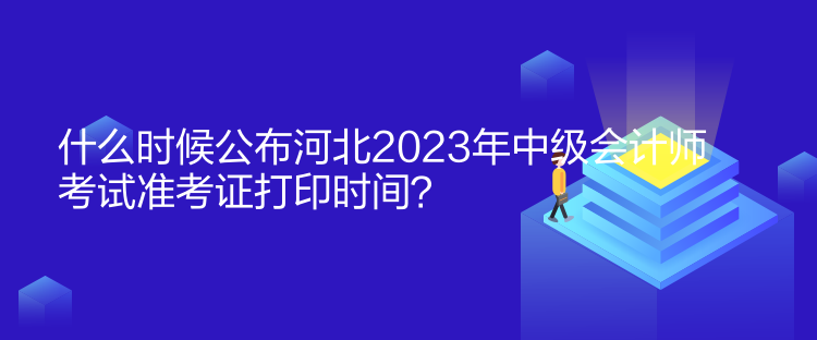 什么時(shí)候公布河北2023年中級(jí)會(huì)計(jì)師考試準(zhǔn)考證打印時(shí)間？