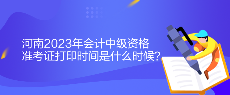 河南2023年會計中級資格準(zhǔn)考證打印時間是什么時候？