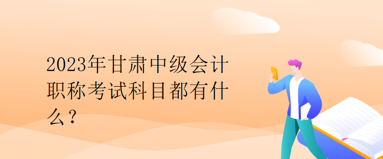 2023年甘肅中級(jí)會(huì)計(jì)職稱考試科目都有什么？