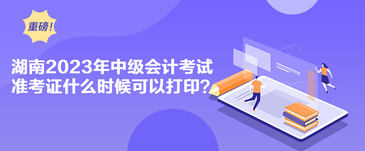 湖南2023年中級會計考試準考證什么時候可以打??？