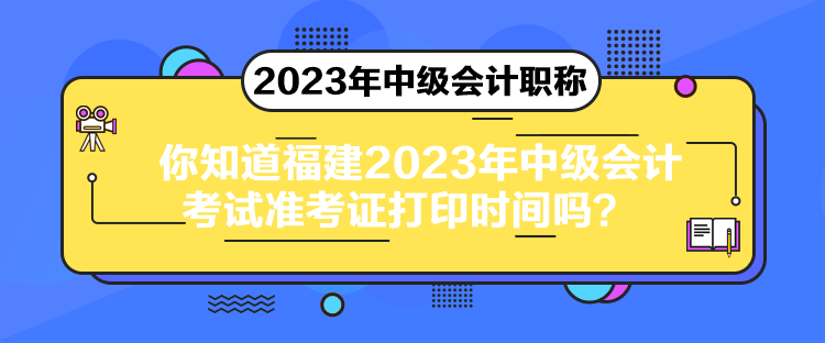 你知道福建2023年中級會計考試準(zhǔn)考證打印時間嗎？