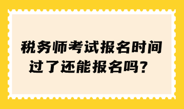 稅務(wù)師考試報(bào)名時(shí)間過了還能報(bào)名嗎？