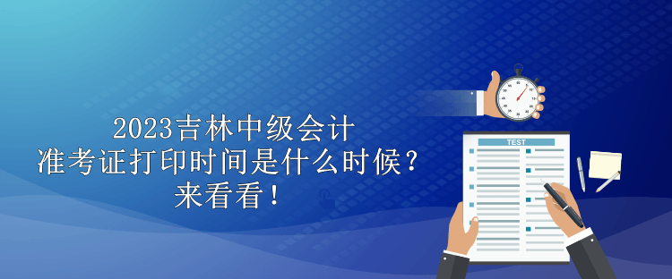 2023吉林中級(jí)會(huì)計(jì)準(zhǔn)考證打印時(shí)間是什么時(shí)候？來(lái)看看！