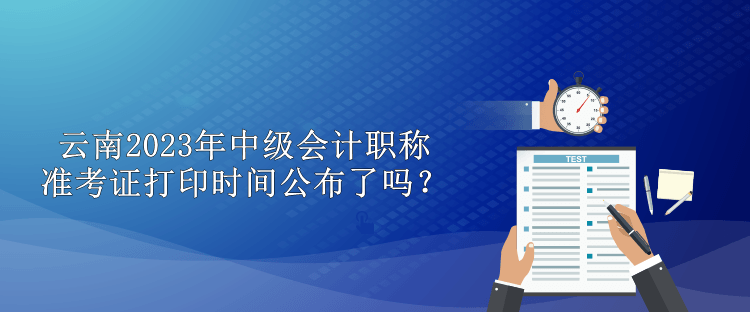 云南2023年中級(jí)會(huì)計(jì)職稱準(zhǔn)考證打印時(shí)間公布了嗎？