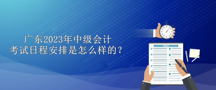 廣東2023年中級會計考試日程安排是怎么樣的？