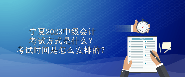 寧夏2023中級會計考試方式是什么？考試時間是怎么安排的？