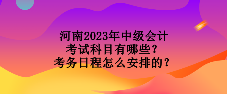 河南2023年中級會計(jì)考試科目有哪些？考務(wù)日程怎么安排的？