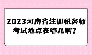 2023河南省注冊(cè)稅務(wù)師考試地點(diǎn)在哪兒?。? suffix=