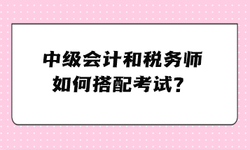 中級(jí)會(huì)計(jì)和稅務(wù)師如何搭配考試？