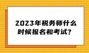 2023年稅務(wù)師什么時(shí)候報(bào)名和考試？