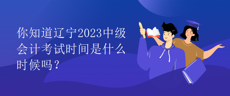 你知道遼寧2023中級會計考試時間是什么時候嗎？