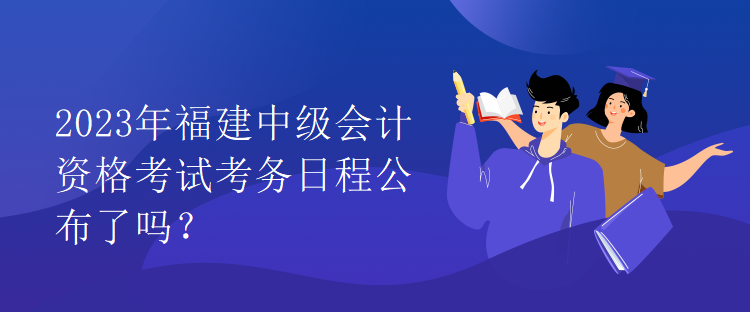 2023年福建中級會計(jì)資格考試考務(wù)日程公布了嗎？