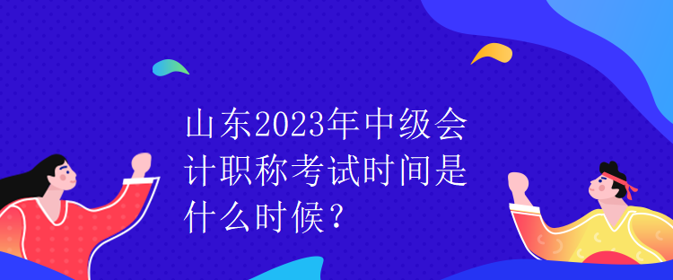 山東2023年中級會計職稱考試時間是什么時候？