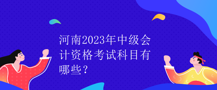 河南2023年中級(jí)會(huì)計(jì)資格考試科目有哪些？