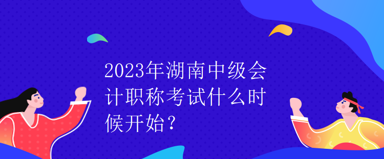 2023年湖南中級(jí)會(huì)計(jì)職稱考試什么時(shí)候開始？