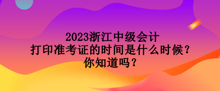 2023浙江中級(jí)會(huì)計(jì)打印準(zhǔn)考證的時(shí)間是什么時(shí)候？你知道嗎？