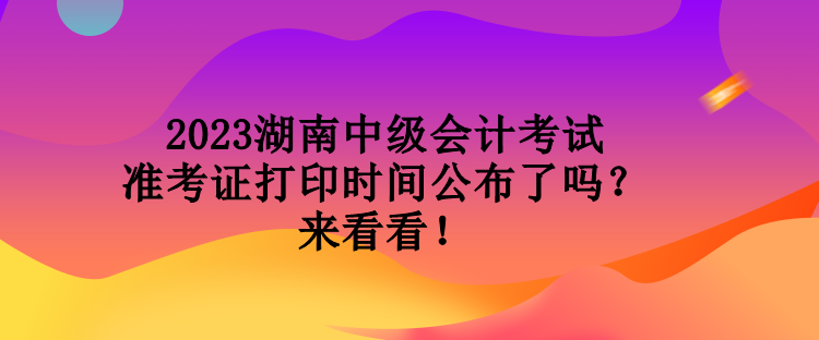 2023湖南中級會計(jì)考試準(zhǔn)考證打印時(shí)間公布了嗎？來看看！