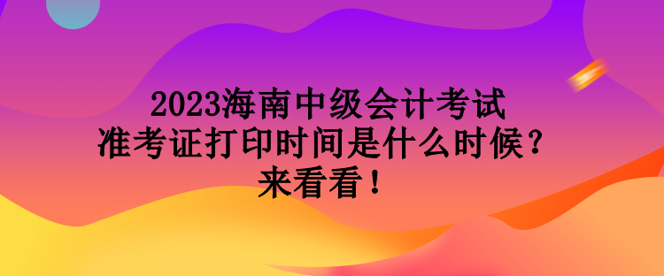 2023海南中級(jí)會(huì)計(jì)考試準(zhǔn)考證打印時(shí)間是什么時(shí)候？來看看！