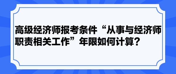 高級經濟師報考條件“從事與經濟師職責相關工作”年限如何計算？