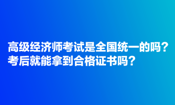 高級經(jīng)濟師考試是全國統(tǒng)一的嗎？考后就能拿到合格證書嗎？