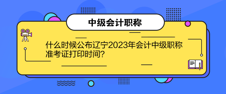 什么時(shí)候公布遼寧2023年會(huì)計(jì)中級(jí)職稱(chēng)準(zhǔn)考證打印時(shí)間？