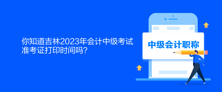 你知道吉林2023年會計中級考試準(zhǔn)考證打印時間嗎？