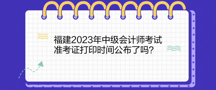 福建2023年中級(jí)會(huì)計(jì)師考試準(zhǔn)考證打印時(shí)間公布了嗎？