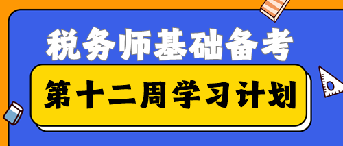 2023稅務(wù)師基礎(chǔ)備考進(jìn)入第十二周學(xué)習(xí)計(jì)劃