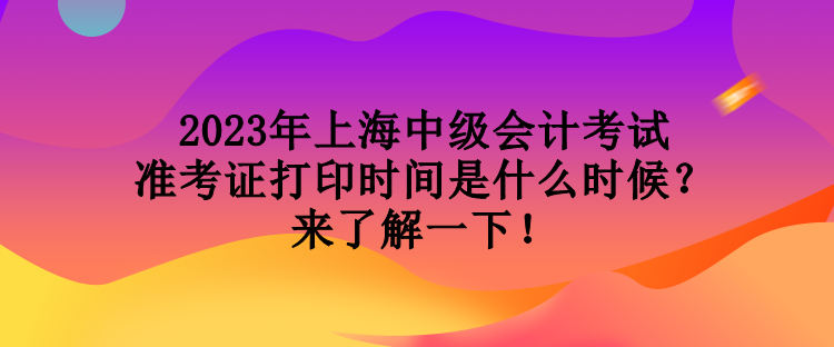 2023年上海中級(jí)會(huì)計(jì)考試準(zhǔn)考證打印時(shí)間是什么時(shí)候？來了解一下！