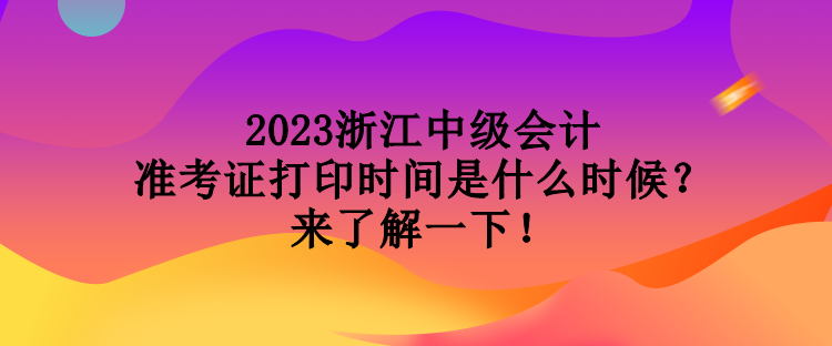 2023浙江中級會計準考證打印時間是什么時候？來了解一下！