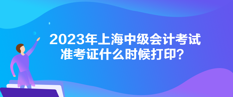 2023年上海中級會計考試準考證什么時候打印？