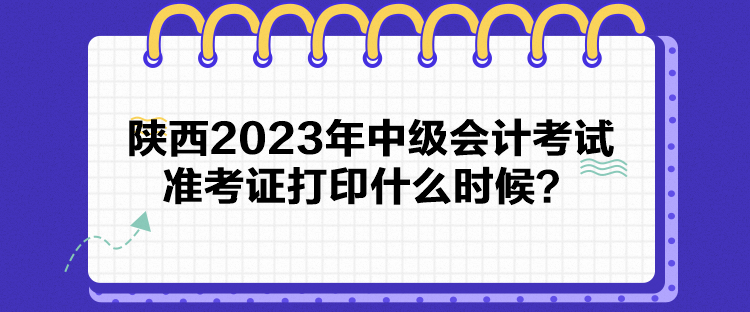 陜西2023年中級(jí)會(huì)計(jì)考試準(zhǔn)考證打印什么時(shí)候？