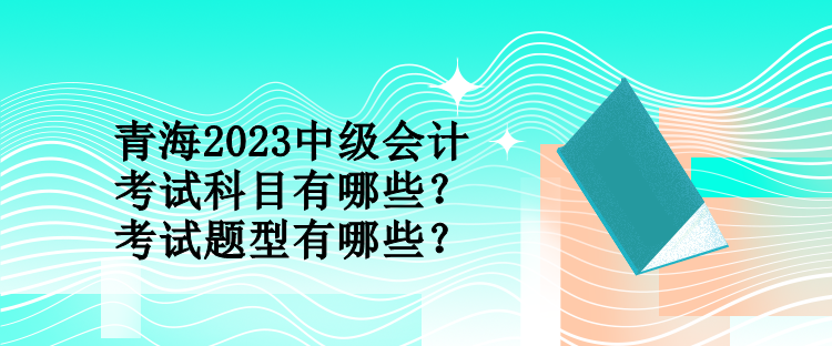 青海2023中級會計考試科目有哪些？考試題型有哪些？