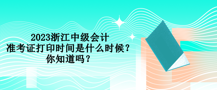 2023浙江中級(jí)會(huì)計(jì)準(zhǔn)考證打印時(shí)間是什么時(shí)候？你知道嗎？