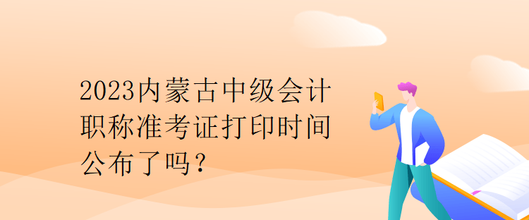 2023內(nèi)蒙古中級會計職稱準考證打印時間公布了嗎？