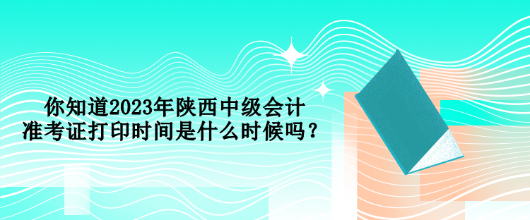 你知道2023年陜西中級會計準(zhǔn)考證打印時間是什么時候嗎？