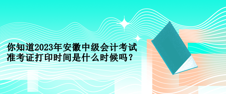 你知道2023年安徽中級會計考試準(zhǔn)考證打印時間是什么時候嗎？