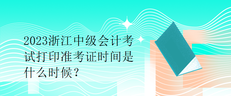 2023浙江中級會計考試打印準(zhǔn)考證時間是什么時候？