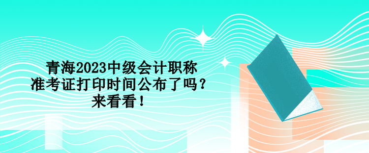 青海2023中級會計職稱準考證打印時間公布了嗎？來看看！