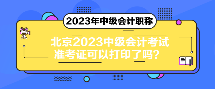 北京2023中級會計(jì)考試準(zhǔn)考證可以打印了嗎？