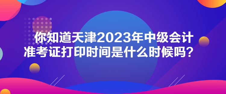 你知道天津2023年中級(jí)會(huì)計(jì)準(zhǔn)考證打印時(shí)間是什么時(shí)候嗎？