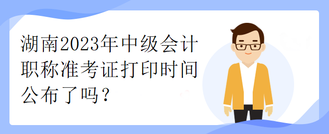 湖南2023年中級會計職稱準(zhǔn)考證打印時間公布了嗎？