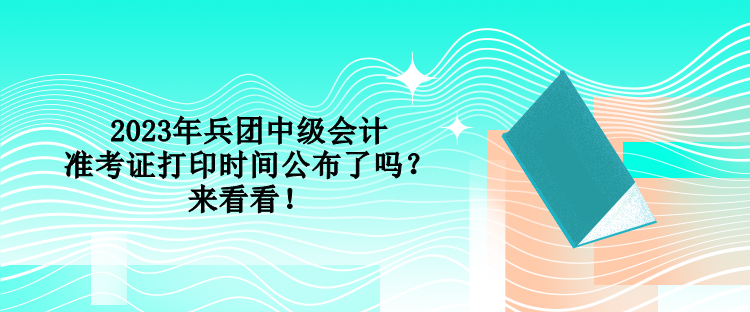 2023年兵團(tuán)中級會計準(zhǔn)考證打印時間公布了嗎？來看看！