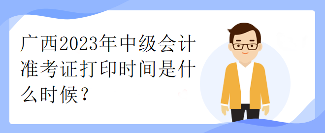 廣西2023年中級會計準(zhǔn)考證打印時間是什么時候？